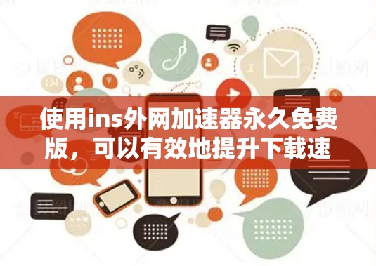 使用ins外网加速器永久免费版，可以有效地提升下载速度，解决因卡顿而无法下载的问题。以下是详细的使用步骤