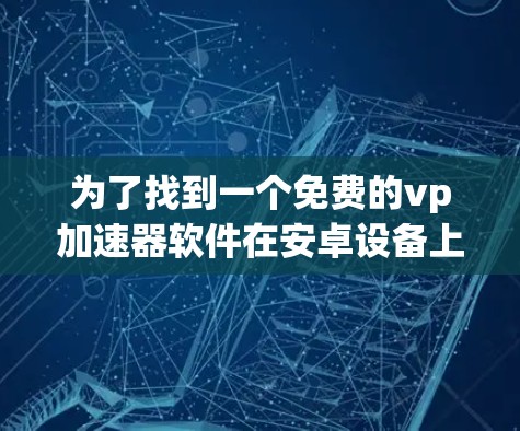 为了找到一个免费的vp加速器软件在安卓设备上，可以按照以下步骤进行