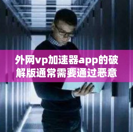 外网vp加速器app的破解版通常需要通过恶意软件或病毒来获取原版软件文件。以下是一些可能的破解方法