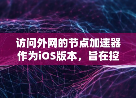 访问外网的节点加速器作为iOS版本，旨在控制网络访问，避免被拦截或延迟。以下是使用苹果提供的加速器的步骤