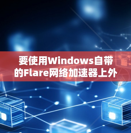 要使用Windows自带的Flare网络加速器上外网，按照以下步骤操作