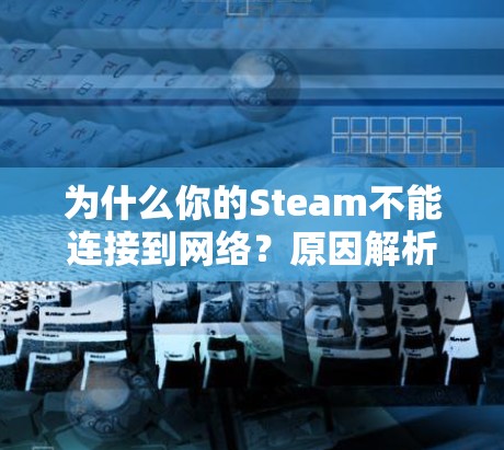 为什么你的Steam不能连接到网络？原因解析及解决方案