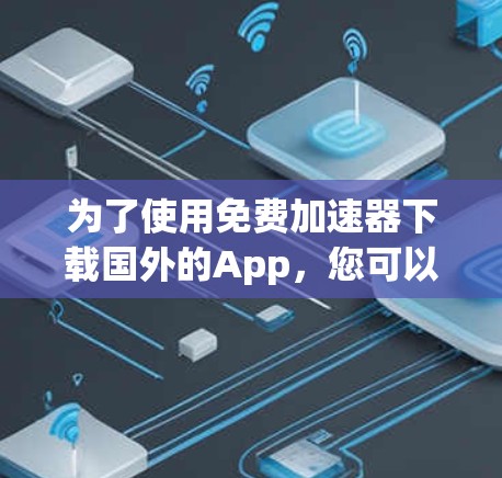 为了使用免费加速器下载国外的App，您可以按照以下步骤进行
