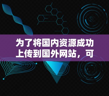 为了将国内资源成功上传到国外网站，可以按照以下步骤进行