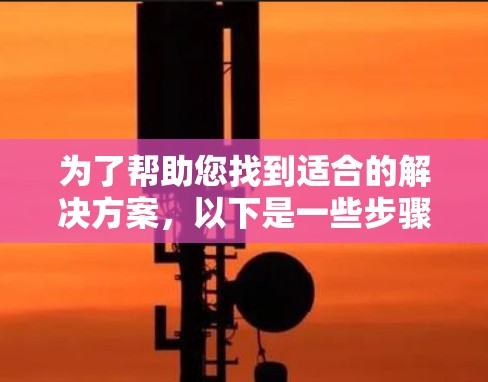 为了帮助您找到适合的解决方案，以下是一些步骤和建议