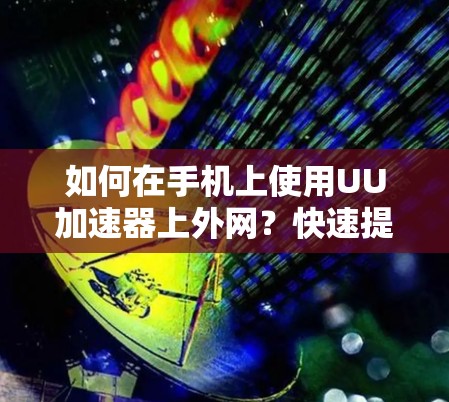 如何在手机上使用UU加速器上外网？快速提升上网速度的实用技巧