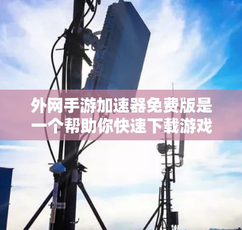 外网手游加速器免费版是一个帮助你快速下载游戏，并且在没有花钱的情况下进行加速的工具。以下是一些推荐的外网手游加速器免费版，供你参考