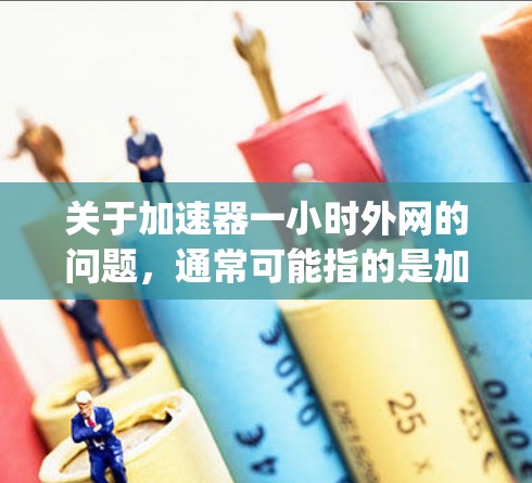 关于加速器一小时外网的问题，通常可能指的是加速器（如Speedtest）显示一小时后无法连接网络。以下是一些可能的解释和解决方案