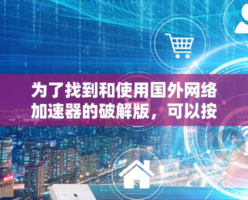 为了找到和使用国外网络加速器的破解版，可以按照以下步骤进行