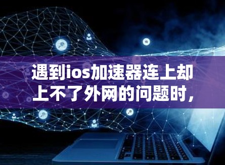 遇到ios加速器连上却上不了外网的问题时，可以按照以下步骤进行排查和解决