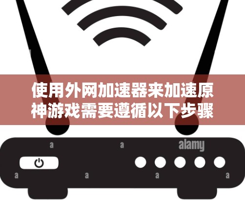 使用外网加速器来加速原神游戏需要遵循以下步骤和注意事项