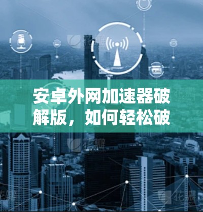 安卓外网加速器破解版，如何轻松破解外网加速软件