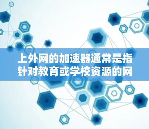 上外网的加速器通常是指针对教育或学校资源的网站加速服务。以下是一些常见的上外网加速器及其特点