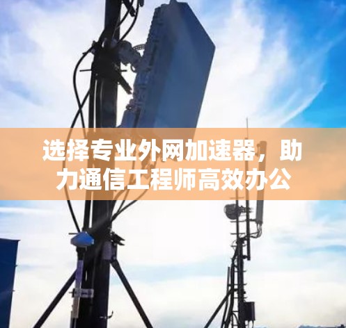 选择专业外网加速器，助力通信工程师高效办公