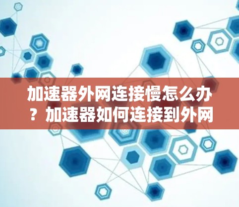 加速器外网连接慢怎么办？加速器如何连接到外网？