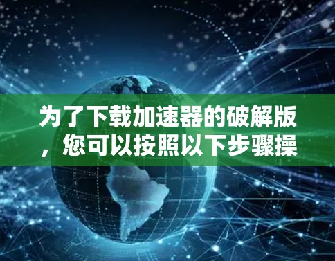 为了下载加速器的破解版，您可以按照以下步骤操作