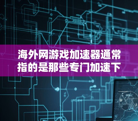 海外网游戏加速器通常指的是那些专门加速下载游戏的网站或平台。如果指的是海外网游戏加速器免费版，那么以下是一些可能的相关信息和推荐