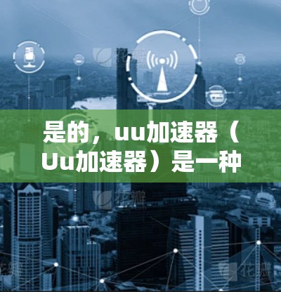 是的，uu加速器（Uu加速器）是一种帮助用户下载高速网络流量的工具，它支持连接到4G、5G网络以及部分国际互联网。以下是具体信息
