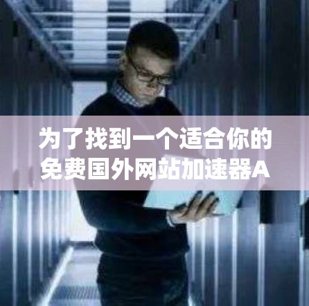 为了找到一个适合你的免费国外网站加速器App，以下是一步步的建议