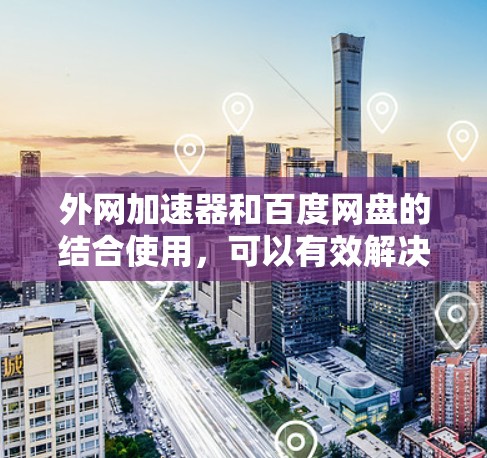 外网加速器和百度网盘的结合使用，可以有效解决在外部网络上加速下载文件并保存到百度网盘的问题。以下是详细的解决方案