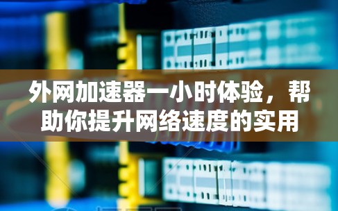 外网加速器一小时体验，帮助你提升网络速度的实用工具