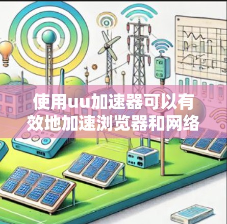 使用uu加速器可以有效地加速浏览器和网络连接，提高用户体验。以下是详细的步骤指南