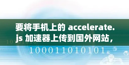 要将手机上的 accelerate.js 加速器上传到国外网站，可以按照以下步骤操作