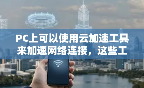 PC上可以使用云加速工具来加速网络连接，这些工具通常称为 云加速加速器 或 云加速工具。以下是一些常见的云加速工具及其特点，帮助你加速PC上的网络连接
