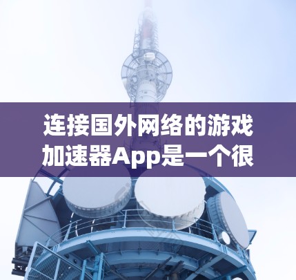 连接国外网络的游戏加速器App是一个很好的方式来提升游戏性能，减少延迟并让游戏运行更流畅。以下是一步步的指南，帮助你找到和使用合适的App