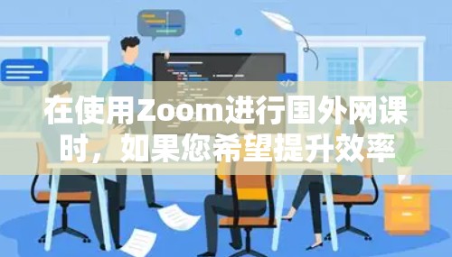 在使用Zoom进行国外网课时，如果您希望提升效率并减少等待时间，可以考虑以下步骤和方法