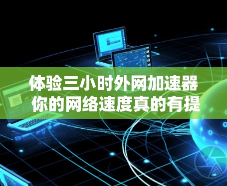 体验三小时外网加速器 你的网络速度真的有提升了吗？