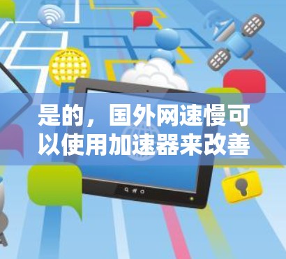 是的，国外网速慢可以使用加速器来改善。加速器可以帮助你优化网络连接，提升速度。以下是一些建议