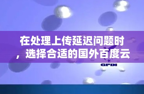 在处理上传延迟问题时，选择合适的国外百度云加速器是一个好主意。以下是对国外百度云加速器的详细介绍，帮助您做出最佳选择