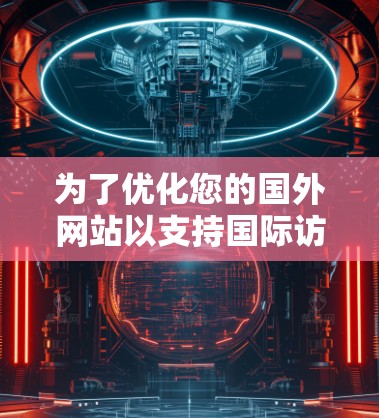 为了优化您的国外网站以支持国际访问，您可以按照以下步骤进行