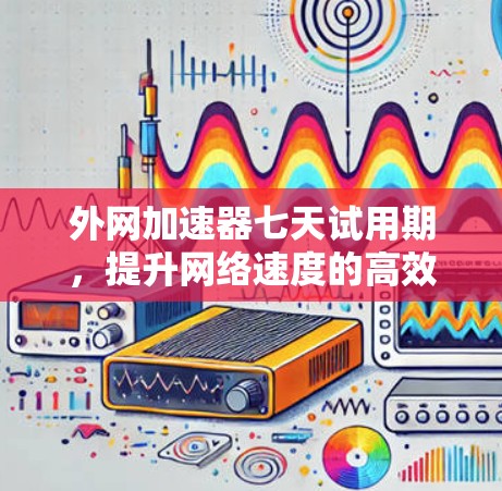 外网加速器七天试用期，提升网络速度的高效解决方案