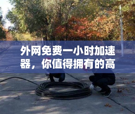 外网免费一小时加速器，你值得拥有的高效通信工具