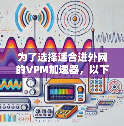 为了选择适合进外网的VPM加速器，以下是一个有条理的推荐和步骤
