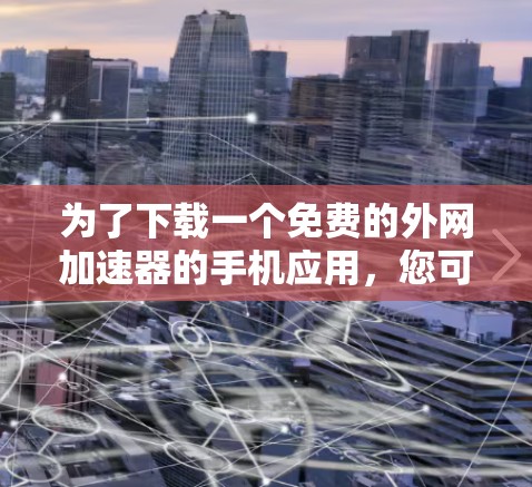 为了下载一个免费的外网加速器的手机应用，您可以按照以下步骤操作
