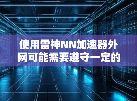 使用雷神NN加速器外网可能需要遵守一定的网络使用规则和安全措施。以下是一些关键点，帮助你了解和操作