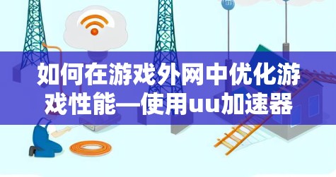如何在游戏外网中优化游戏性能—使用uu加速器