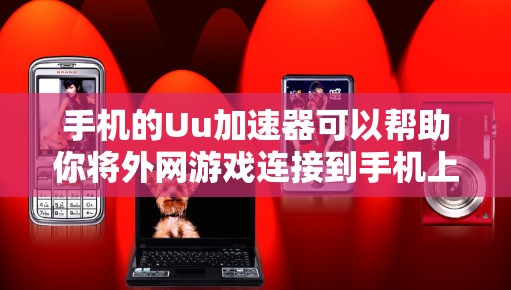 手机的Uu加速器可以帮助你将外网游戏连接到手机上，使其运行流畅。以下是关于如何使用Uu加速器玩外网游戏的步骤