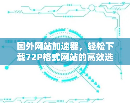 国外网站加速器，轻松下载72P格式网站的高效选择