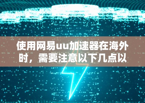使用网易uu加速器在海外时，需要注意以下几点以确保其有效性和稳定性