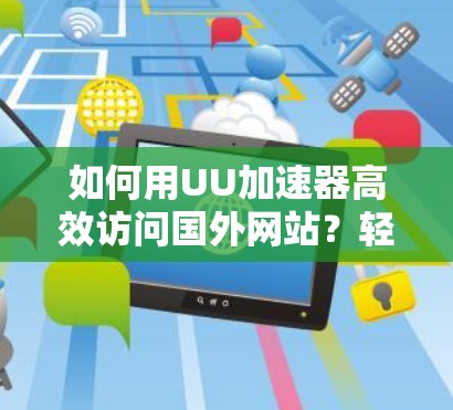 如何用UU加速器高效访问国外网站？轻松秒杀！