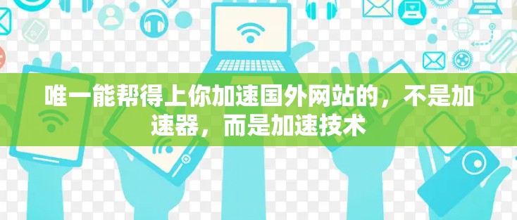 唯一能帮得上你加速国外网站的，不是加速器，而是加速技术