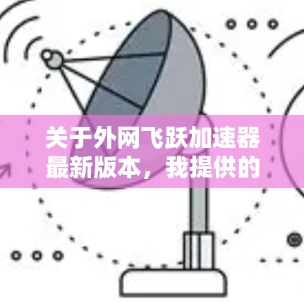 关于外网飞跃加速器最新版本，我提供的是基于网络缓存的加速工具，旨在通过优化数据传输路径和减少延迟来提升下载速度。以下是一些关键信息和更新点