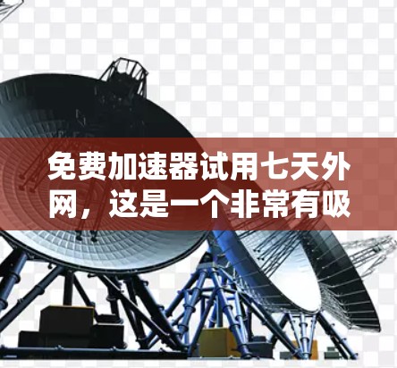 免费加速器试用七天外网，这是一个非常有吸引力的使用机会。以下是一些免费的加速器推荐，供你选择