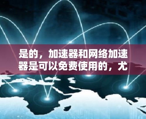 是的，加速器和网络加速器是可以免费使用的，尤其是针对国外国家的加速器。以下是一些常见的免费网络加速器推荐，适用于国外国家