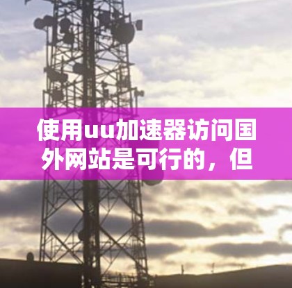 使用uu加速器访问国外网站是可行的，但需要遵循以下步骤和注意事项