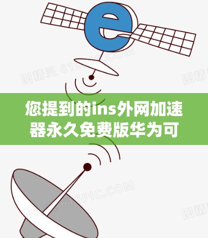 您提到的ins外网加速器永久免费版华为可能涉及一些误解，因为ins通常指的是内部文件系统或输入输出系统，而外网加速器通常指的是专门用于加速外部网络连接的工具，而华为的外网加速服务可能不是ins的产品